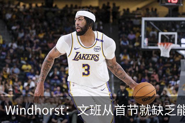 Windhorst：文班从首节就缺乏能量 布伦森关键时刻意识到了这点