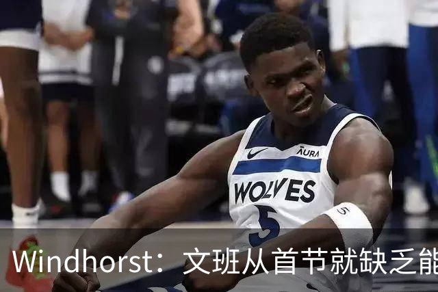 Windhorst：文班从首节就缺乏能量 布伦森关键时刻意识到了这点